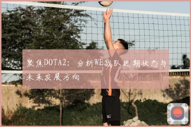 聚焦DOTA2：分析WE战队近期状态与未来发展方向