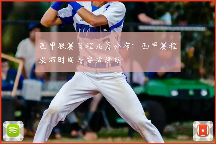 西甲联赛日程几月公布：西甲赛程发布时间与安排说明