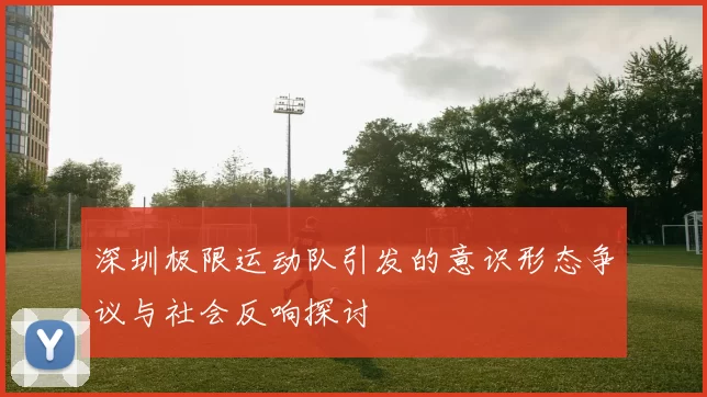 深圳极限运动队引发的意识形态争议与社会反响探讨