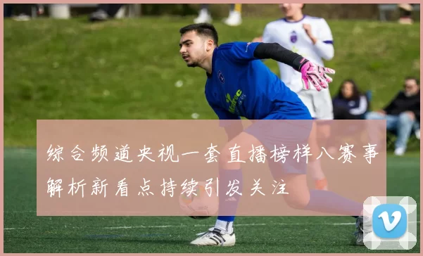 综合频道央视一套直播榜样八赛事解析新看点持续引发关注