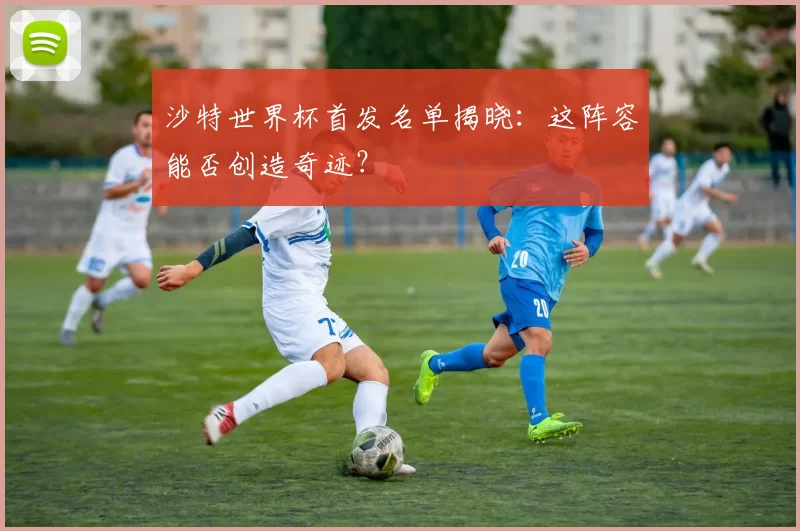 沙特世界杯首发名单揭晓：这阵容能否创造奇迹？