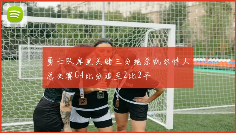 勇士队库里关键三分绝杀凯尔特人总决赛G4比分追至2比2平