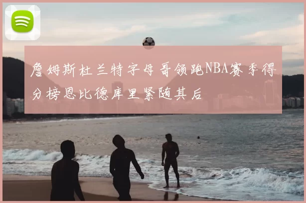 詹姆斯杜兰特字母哥领跑NBA赛季得分榜恩比德库里紧随其后