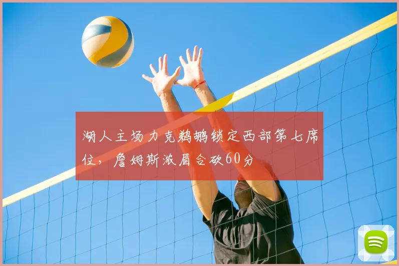 湖人主场力克鹈鹕锁定西部第七席位，詹姆斯浓眉合砍60分