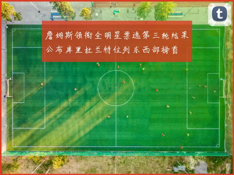 詹姆斯领衔全明星票选第三轮结果公布库里杜兰特位列东西部榜首