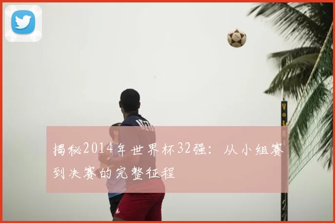 揭秘2014年世界杯32强:从小组赛到决赛的完整征程
