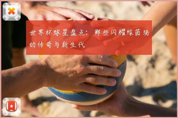 世界杯球星盘点：那些闪耀绿茵场的传奇与新生代