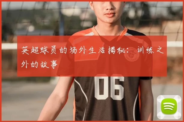英超球员的场外生活揭秘：训练之外的故事