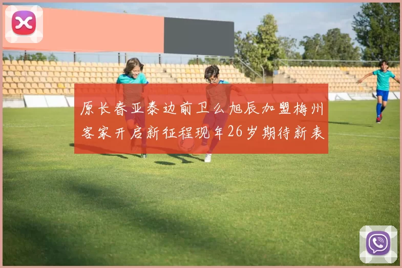 原长春亚泰边前卫么旭辰加盟梅州客家开启新征程现年26岁期待新表现