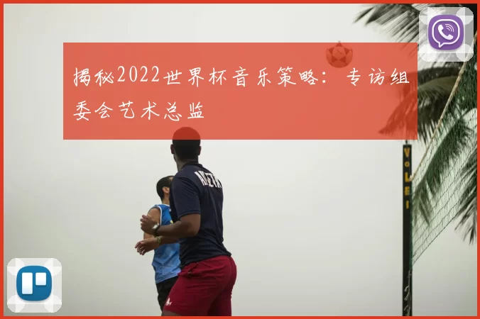 揭秘2022世界杯音乐策略：专访组委会艺术总监