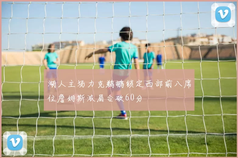 湖人主场力克鹈鹕锁定西部前八席位詹姆斯浓眉合砍60分