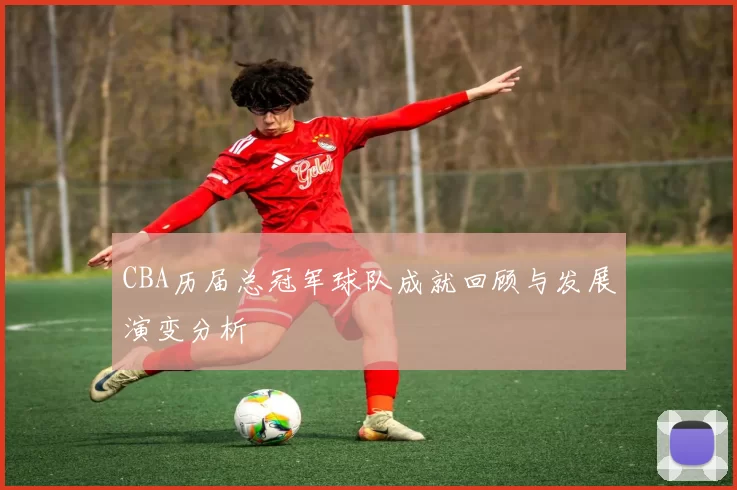 CBA历届总冠军球队成就回顾与发展演变分析