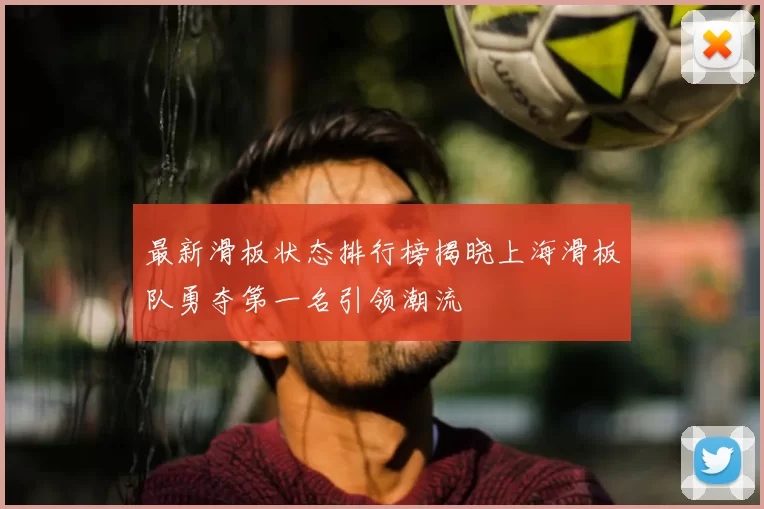 最新滑板状态排行榜揭晓上海滑板队勇夺第一名引领潮流