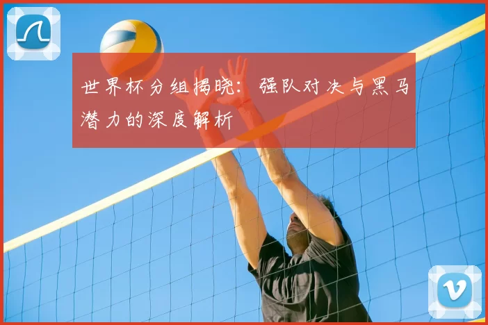 世界杯分组揭晓：强队对决与黑马潜力的深度解析