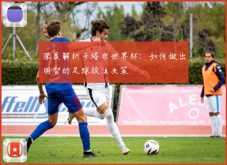 深度解析卡塔尔世界杯:如何做出明智的足球投注决策