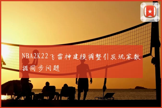 NBA2K22飞雷神建模调整引发玩家数据同步问题
