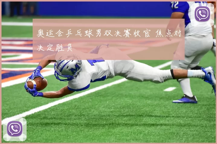 奥运会乒乓球男双决赛收官 焦点对决定胜负
