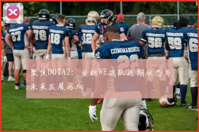 聚焦DOTA2：分析WE战队近期状态与未来发展方向