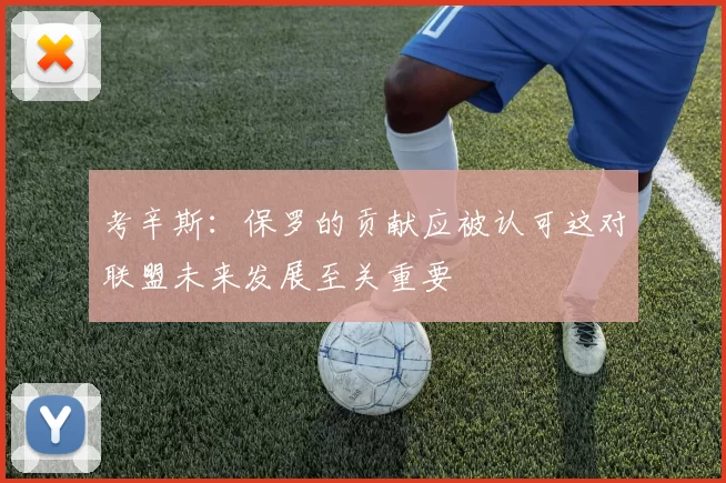 考辛斯：保罗的贡献应被认可这对联盟未来发展至关重要