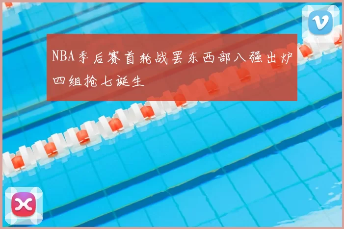 NBA季后赛首轮战罢东西部八强出炉四组抢七诞生