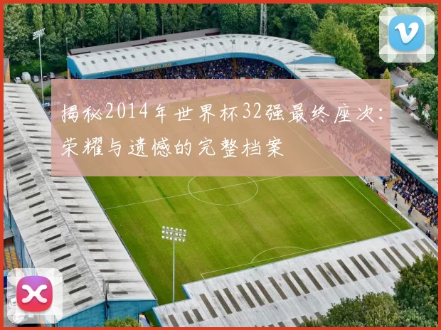 揭秘2014年世界杯32强最终座次：荣耀与遗憾的完整档案