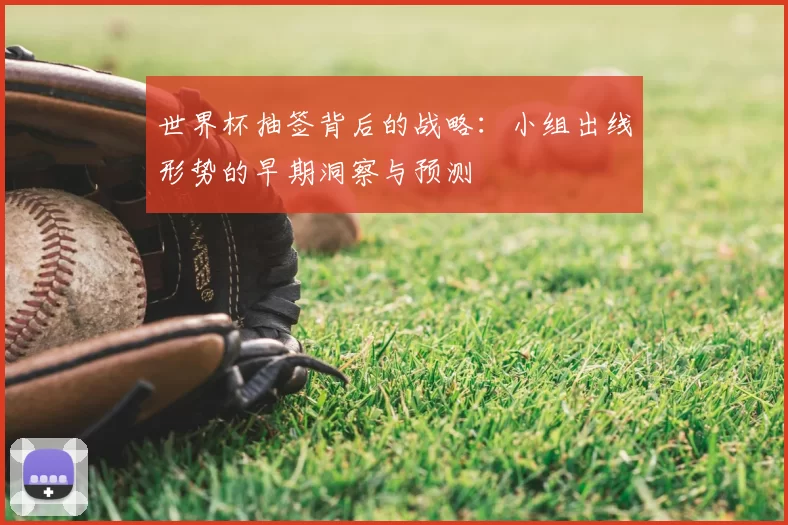 世界杯抽签背后的战略：小组出线形势的早期洞察与预测