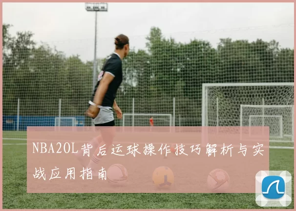NBA2OL背后运球操作技巧解析与实战应用指南