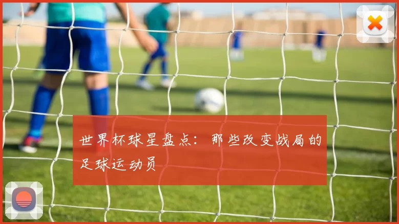 世界杯球星盘点:那些改变战局的足球运动员