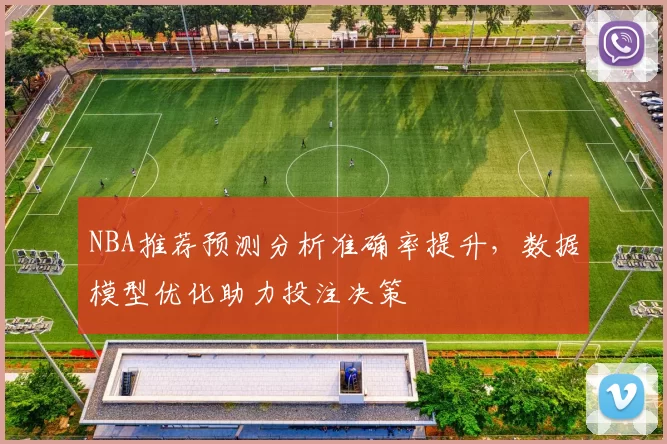 NBA推荐预测分析准确率提升，数据模型优化助力投注决策