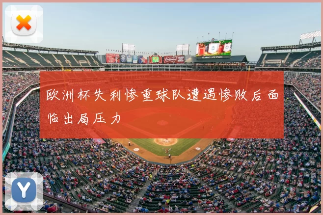 欧洲杯失利惨重球队遭遇惨败后面临出局压力