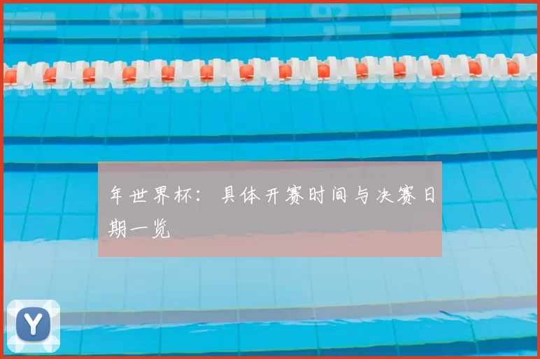 年世界杯：具体开赛时间与决赛日期一览