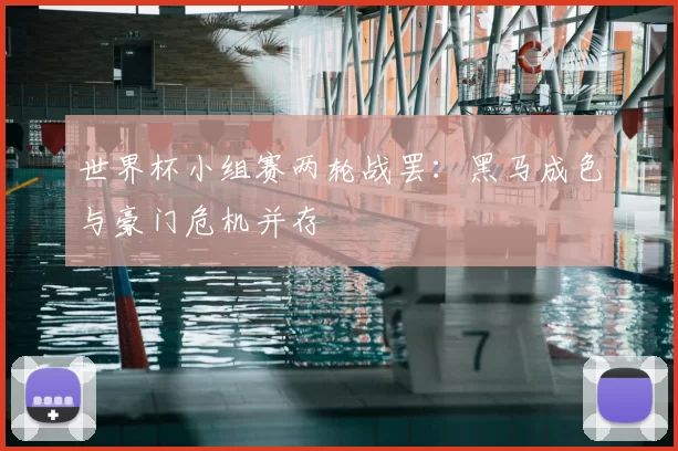 世界杯小组赛两轮战罢：黑马成色与豪门危机并存