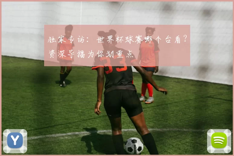 独家专访：世界杯球赛哪个台看？资深导播为你划重点
