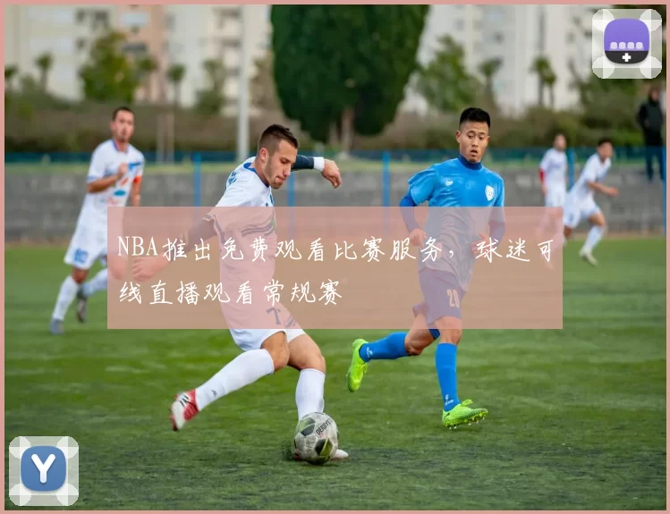 NBA推出免费观看比赛服务，球迷可线直播观看常规赛