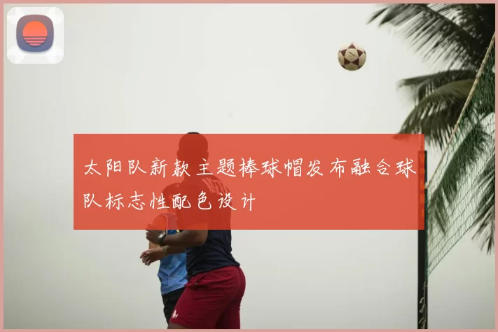太阳队新款主题棒球帽发布融合球队标志性配色设计