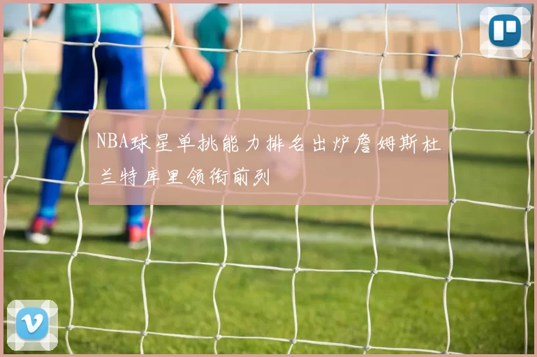 NBA球星单挑能力排名出炉詹姆斯杜兰特库里领衔前列