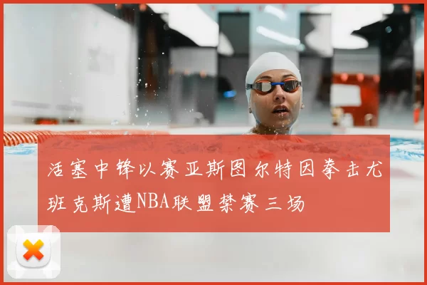 活塞中锋以赛亚斯图尔特因拳击尤班克斯遭NBA联盟禁赛三场