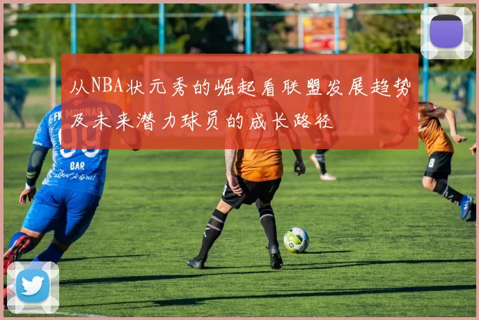 从NBA状元秀的崛起看联盟发展趋势及未来潜力球员的成长路径