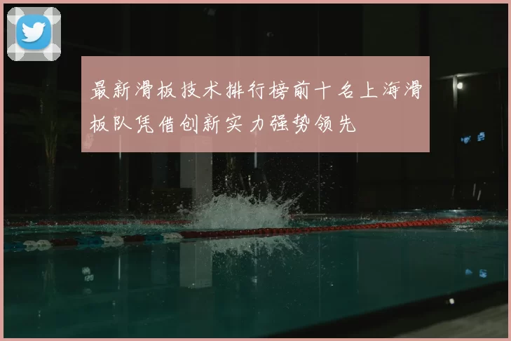 最新滑板技术排行榜前十名上海滑板队凭借创新实力强势领先
