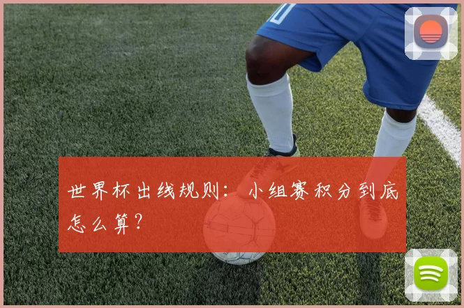 世界杯出线规则:小组赛积分到底怎么算?