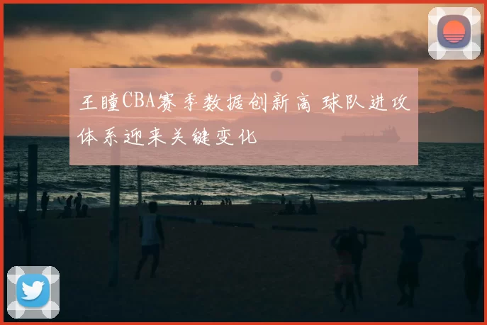 王瞳CBA赛季数据创新高 球队进攻体系迎来关键变化