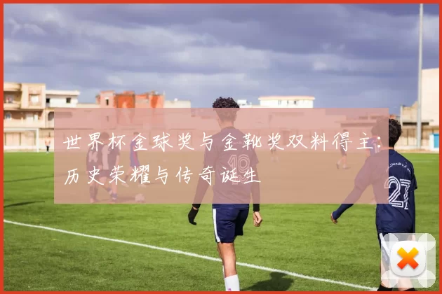 世界杯金球奖与金靴奖双料得主：历史荣耀与传奇诞生