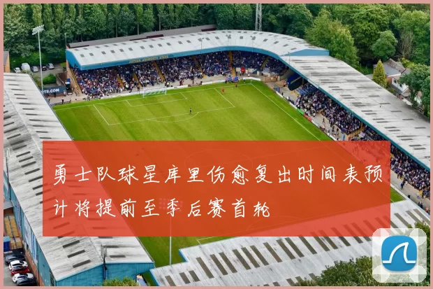 勇士队球星库里伤愈复出时间表预计将提前至季后赛首轮