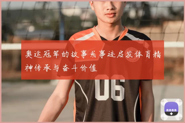 奥运冠军的故事或事迹启发体育精神传承与奋斗价值