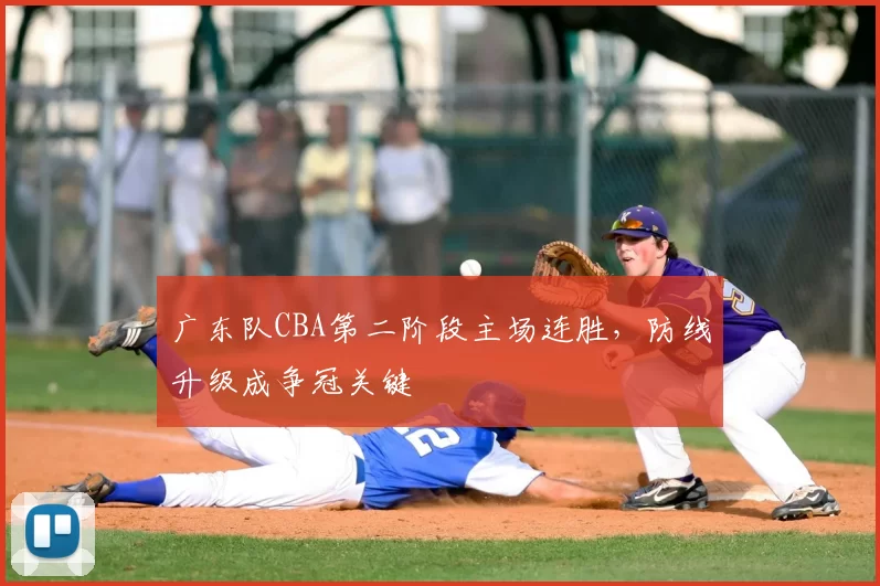 广东队CBA第二阶段主场连胜，防线升级成争冠关键