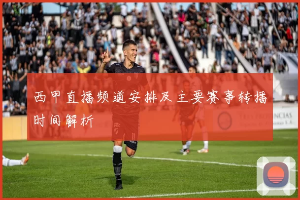 西甲直播频道安排及主要赛事转播时间解析