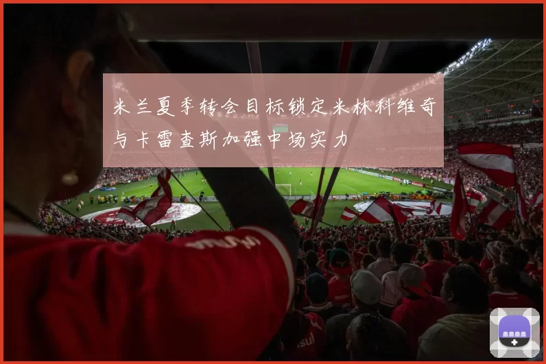 米兰夏季转会目标锁定米林科维奇与卡雷查斯加强中场实力