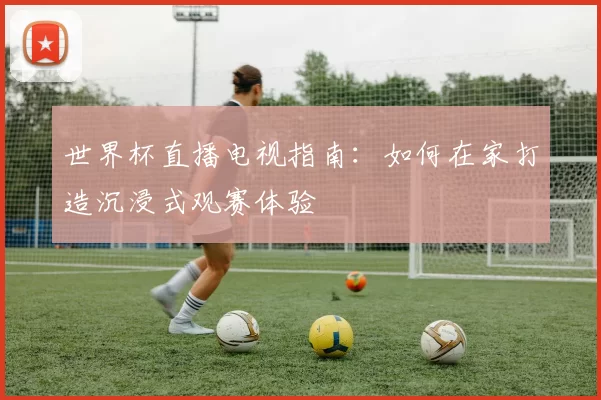 世界杯直播电视指南:如何在家打造沉浸式观赛体验