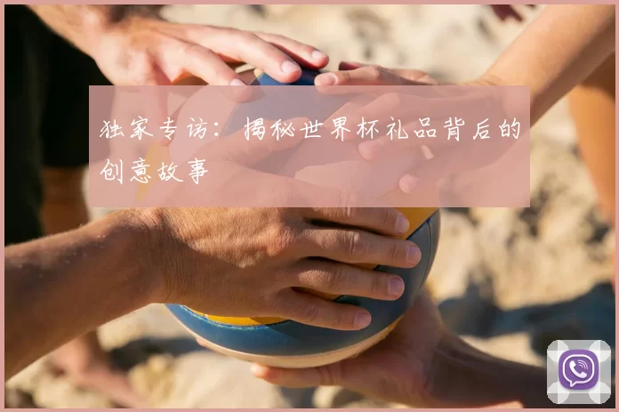 独家专访：揭秘世界杯礼品背后的创意故事