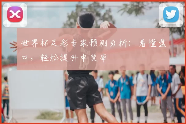 世界杯足彩专家预测分析:看懂盘口,轻松提升中奖率
